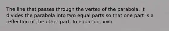 The line that passes through the vertex of the parabola. It divides the parabola into two equal parts so that one part is a reflection of the other part. In equation, x=h