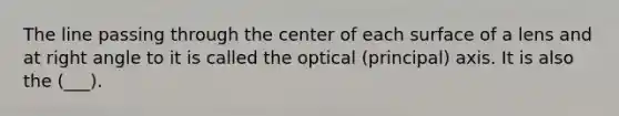 The line passing through the center of each surface of a lens and at right angle to it is called the optical (principal) axis. It is also the (___).