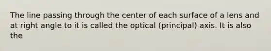 The line passing through the center of each surface of a lens and at <a href='https://www.questionai.com/knowledge/kIh722csLJ-right-angle' class='anchor-knowledge'>right angle</a> to it is called the optical (principal) axis. It is also the