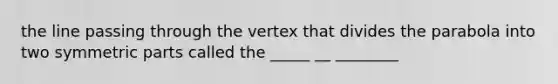 the line passing through the vertex that divides the parabola into two symmetric parts called the _____ __ ________