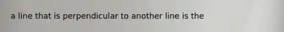 a line that is perpendicular to another line is the