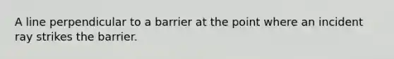 A line perpendicular to a barrier at the point where an incident ray strikes the barrier.