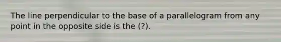 The line perpendicular to the base of a parallelogram from any point in the opposite side is the (?).