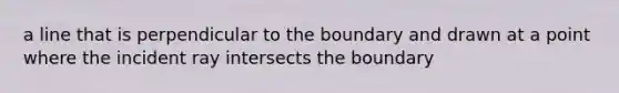 a line that is perpendicular to the boundary and drawn at a point where the incident ray intersects the boundary