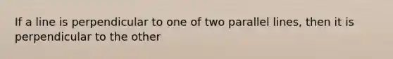 If a line is perpendicular to one of two parallel lines, then it is perpendicular to the other