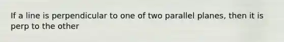 If a line is perpendicular to one of two parallel planes, then it is perp to the other