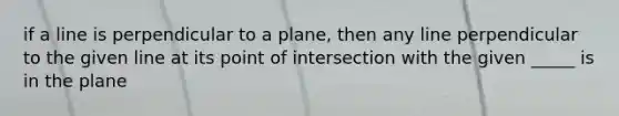 if a line is perpendicular to a plane, then any line perpendicular to the given line at its point of intersection with the given _____ is in the plane