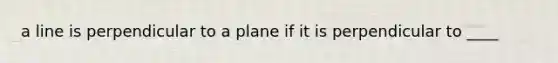 a line is perpendicular to a plane if it is perpendicular to ____