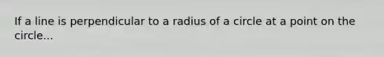 If a line is perpendicular to a radius of a circle at a point on the circle...