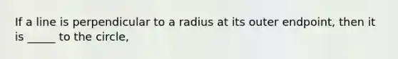 If a line is perpendicular to a radius at its outer endpoint, then it is _____ to the circle,