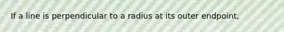 If a line is perpendicular to a radius at its outer endpoint,