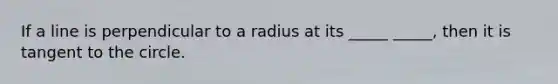 If a line is perpendicular to a radius at its _____ _____, then it is tangent to the circle.