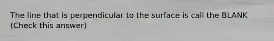 The line that is perpendicular to the surface is call the BLANK (Check this answer)