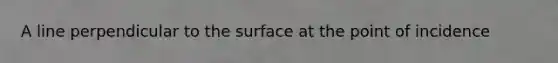 A line perpendicular to the surface at the point of incidence