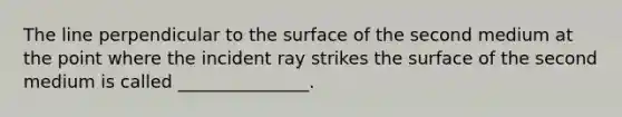 The line perpendicular to the surface of the second medium at the point where the incident ray strikes the surface of the second medium is called _______________.