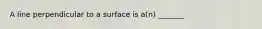 A line perpendicular to a surface is a(n) _______