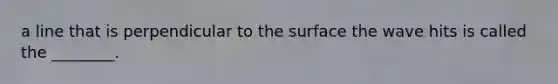 a line that is perpendicular to the surface the wave hits is called the ________.