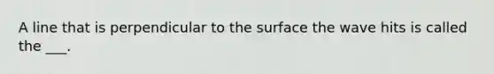 A line that is perpendicular to the surface the wave hits is called the ___.