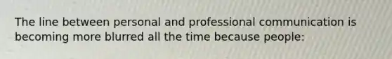 The line between personal and professional communication is becoming more blurred all the time because people: