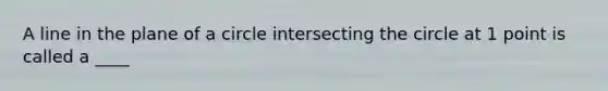 A line in the plane of a circle intersecting the circle at 1 point is called a ____