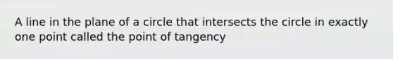 A line in the plane of a circle that intersects the circle in exactly one point called the point of tangency