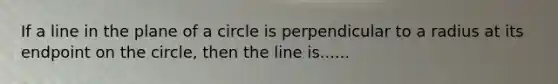 If a line in the plane of a circle is perpendicular to a radius at its endpoint on the circle, then the line is......