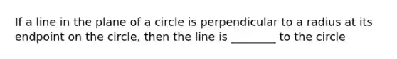 If a line in the plane of a circle is perpendicular to a radius at its endpoint on the circle, then the line is ________ to the circle