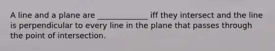 A line and a plane are _____________ iff they intersect and the line is perpendicular to every line in the plane that passes through the point of intersection.