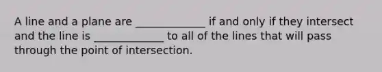 A line and a plane are _____________ if and only if they intersect and the line is _____________ to all of the lines that will pass through the point of intersection.