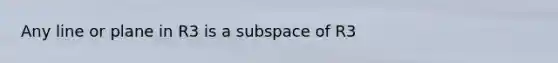 Any line or plane in R3 is a subspace of R3