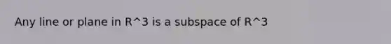 Any line or plane in R^3 is a subspace of R^3