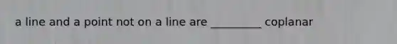 a line and a point not on a line are _________ coplanar