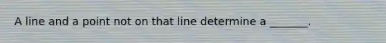 A line and a point not on that line determine a _______.