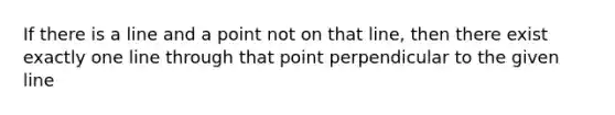 If there is a line and a point not on that line, then there exist exactly one line through that point perpendicular to the given line