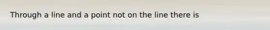 Through a line and a point not on the line there is