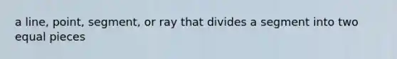 a line, point, segment, or ray that divides a segment into two equal pieces