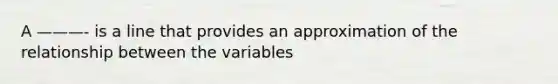 A ———- is a line that provides an approximation of the relationship between the variables