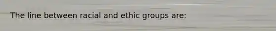 The line between racial and ethic groups are: