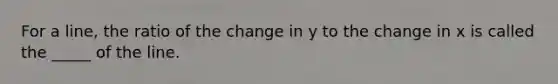 For a line, the ratio of the change in y to the change in x is called the _____ of the line.