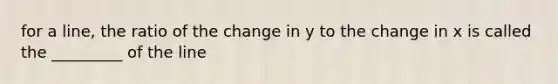 for a line, the ratio of the change in y to the change in x is called the _________ of the line