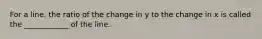 For a line, the ratio of the change in y to the change in x is called the ____________ of the line.