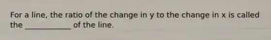 For a line, the ratio of the change in y to the change in x is called the ____________ of the line.