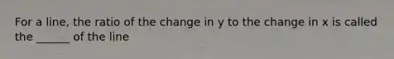 For a line, the ratio of the change in y to the change in x is called the ______ of the line