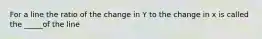 For a line the ratio of the change in Y to the change in x is called the _____of the line