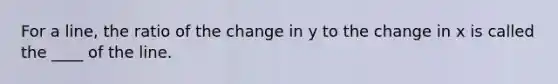 For a line, the ratio of the change in y to the change in x is called the ____ of the line.