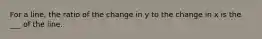 For a line, the ratio of the change in y to the change in x is the ___ of the line.