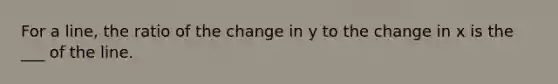 For a line, the ratio of the change in y to the change in x is the ___ of the line.