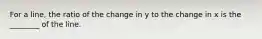 For a line, the ratio of the change in y to the change in x is the ________ of the line.