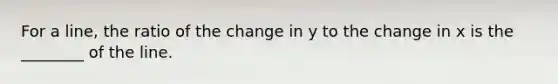 For a line, the ratio of the change in y to the change in x is the ________ of the line.