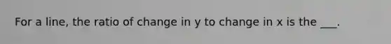 For a line, the ratio of change in y to change in x is the ___.